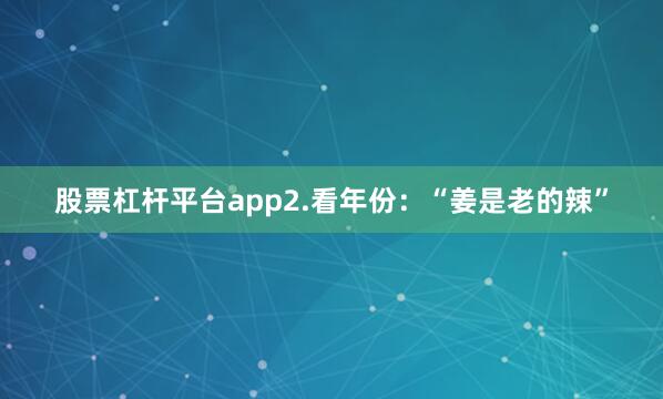 股票杠杆平台app2.看年份：“姜是老的辣”