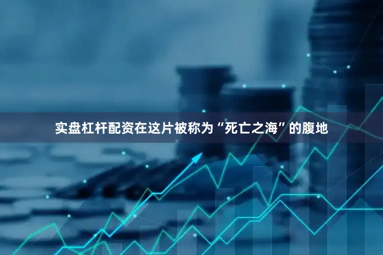 实盘杠杆配资在这片被称为“死亡之海”的腹地
