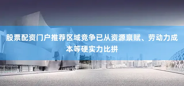 股票配资门户推荐区域竞争已从资源禀赋、劳动力成本等硬实力比拼