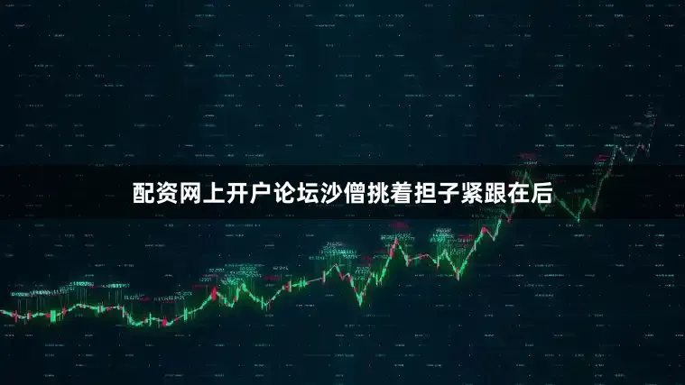 配资网上开户论坛沙僧挑着担子紧跟在后