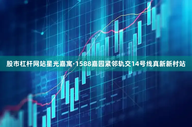 股市杠杆网站星光嘉寓·1588嘉园紧邻轨交14号线真新新村站