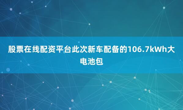 股票在线配资平台此次新车配备的106.7kWh大电池包