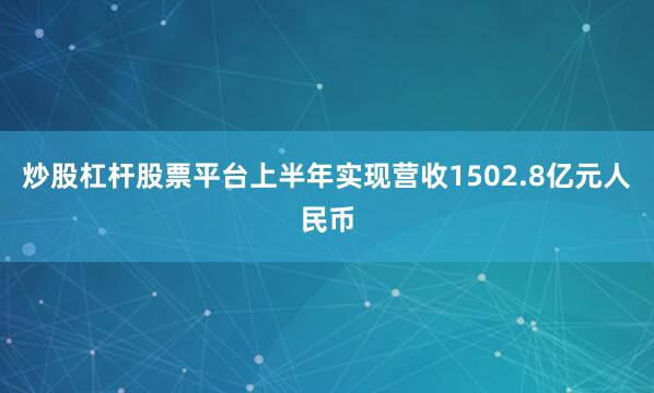 炒股杠杆股票平台上半年实现营收1502.8亿元人民币