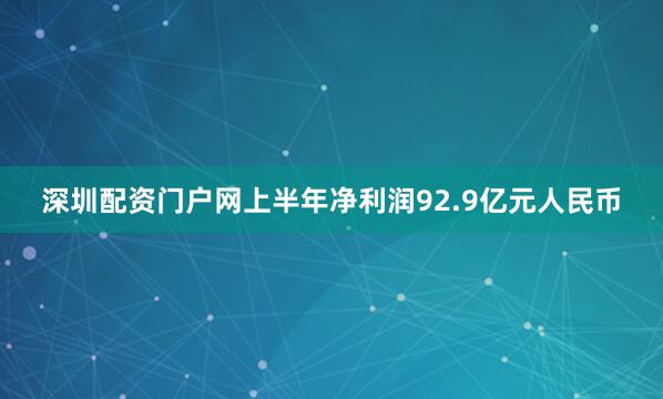 深圳配资门户网上半年净利润92.9亿元人民币