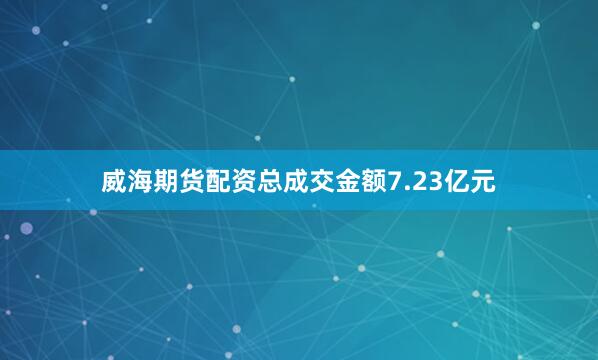 威海期货配资总成交金额7.23亿元