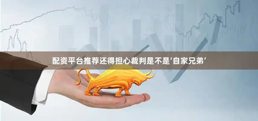 配资平台推荐还得担心裁判是不是‘自家兄弟’