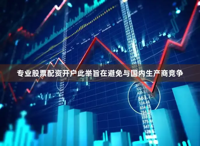 专业股票配资开户此举旨在避免与国内生产商竞争