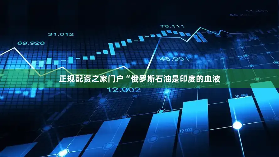 正规配资之家门户“俄罗斯石油是印度的血液