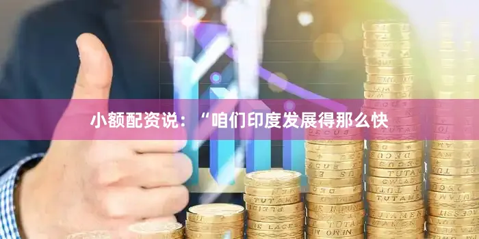 小额配资说：“咱们印度发展得那么快
