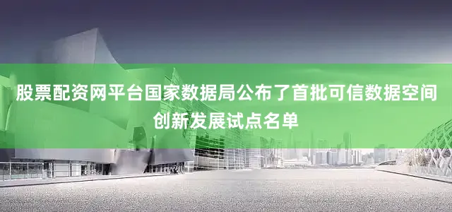 股票配资网平台国家数据局公布了首批可信数据空间创新发展试点名单