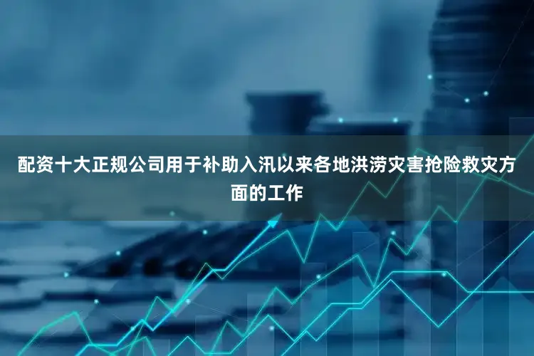 配资十大正规公司用于补助入汛以来各地洪涝灾害抢险救灾方面的工作