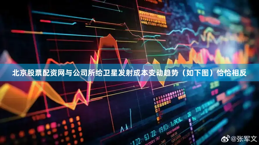 北京股票配资网与公司所给卫星发射成本变动趋势（如下图）恰恰相反