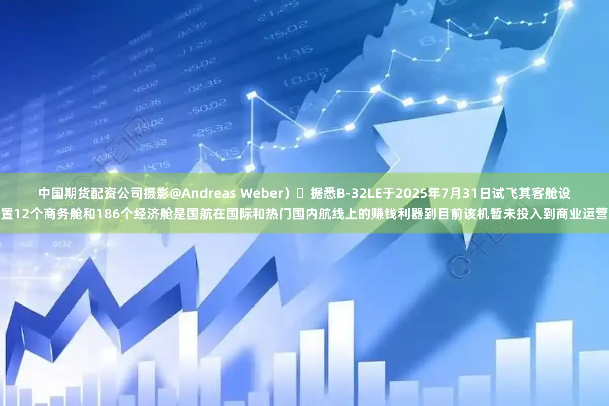 中国期货配资公司摄影@Andreas Weber）⇟据悉B-32LE于2025年7月31日试飞其客舱设置12个商务舱和186个经济舱是国航在国际和热门国内航线上的赚钱利器到目前该机暂未投入到商业运营