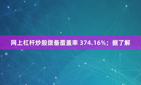 网上杠杆炒股拨备覆盖率 374.16%；据了解