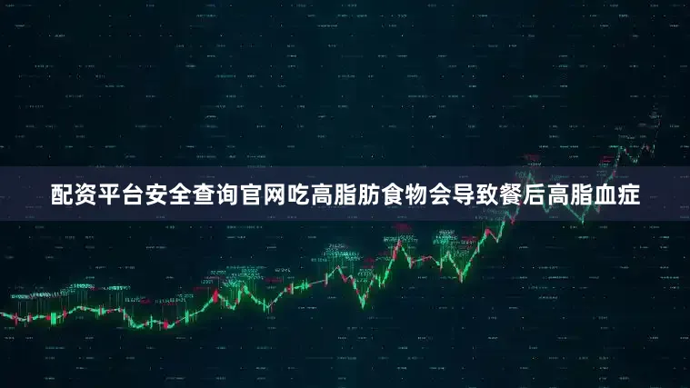 配资平台安全查询官网吃高脂肪食物会导致餐后高脂血症
