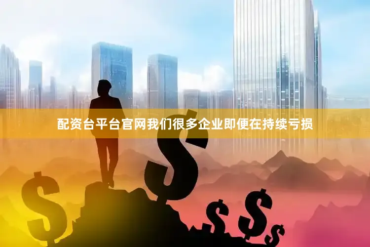 配资台平台官网我们很多企业即便在持续亏损