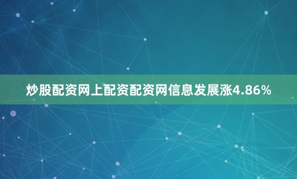 炒股配资网上配资配资网信息发展涨4.86%