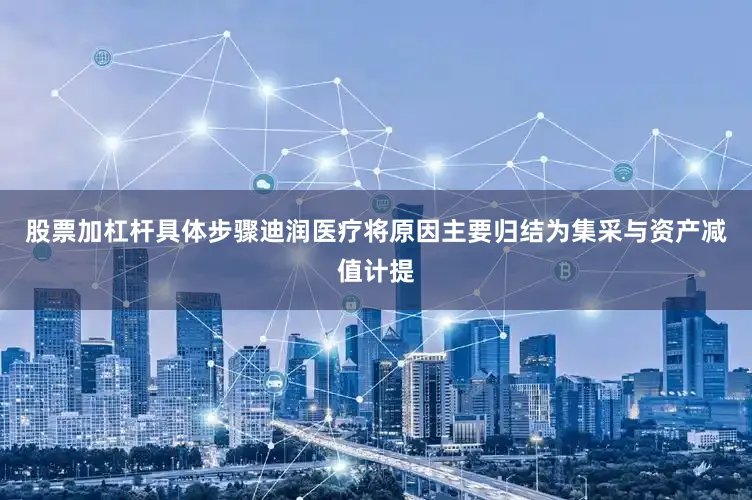 股票加杠杆具体步骤迪润医疗将原因主要归结为集采与资产减值计提