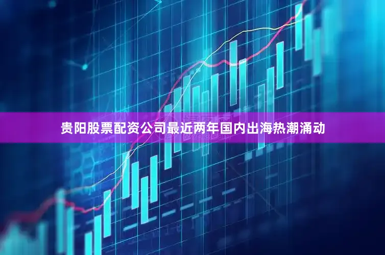贵阳股票配资公司最近两年国内出海热潮涌动