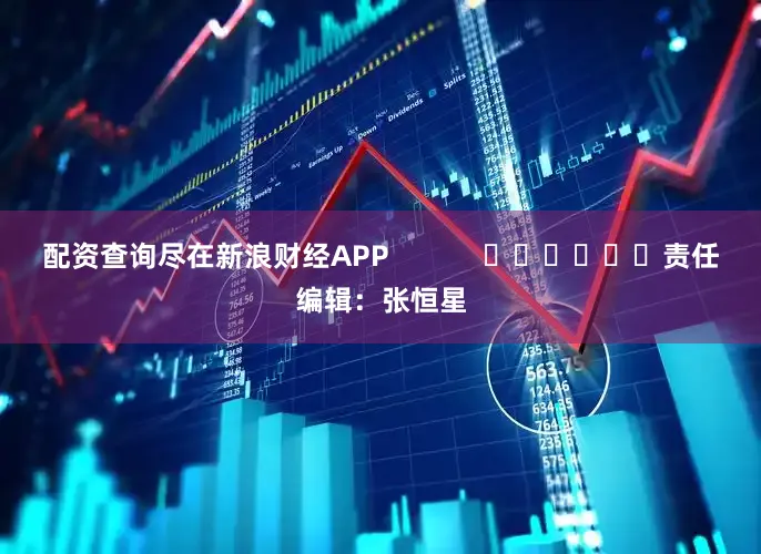 配资查询尽在新浪财经APP            						责任编辑：张恒星