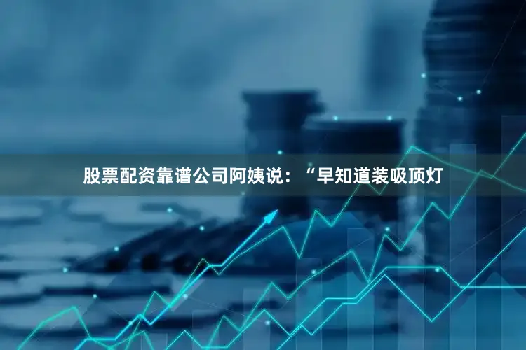 股票配资靠谱公司阿姨说：“早知道装吸顶灯