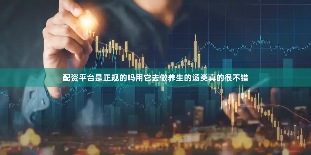配资平台是正规的吗用它去做养生的汤类真的很不错