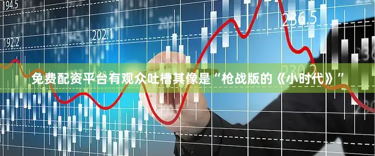 免费配资平台有观众吐槽其像是“枪战版的《小时代》”