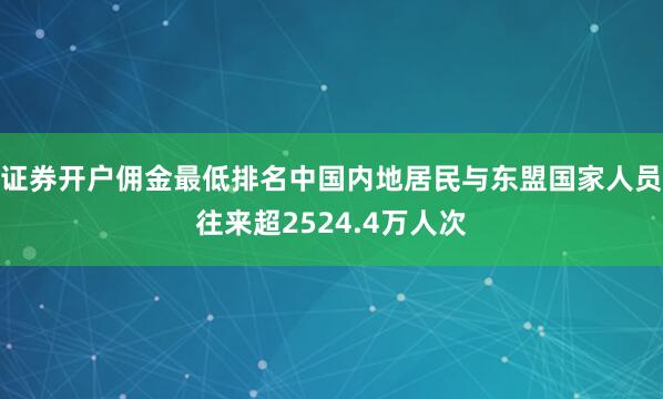证券开户佣金最低排名中国内地居民与东盟国家人员往来超2524.4万人次