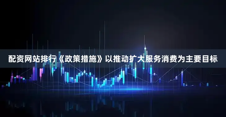 配资网站排行《政策措施》以推动扩大服务消费为主要目标