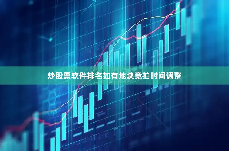 炒股票软件排名如有地块竞拍时间调整