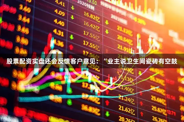 股票配资实盘还会反馈客户意见：“业主说卫生间瓷砖有空鼓