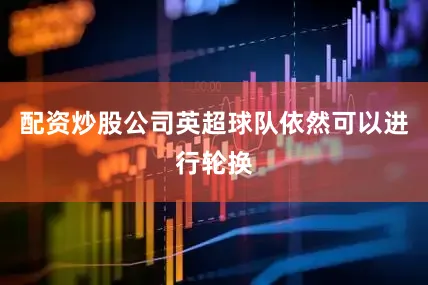 配资炒股公司英超球队依然可以进行轮换