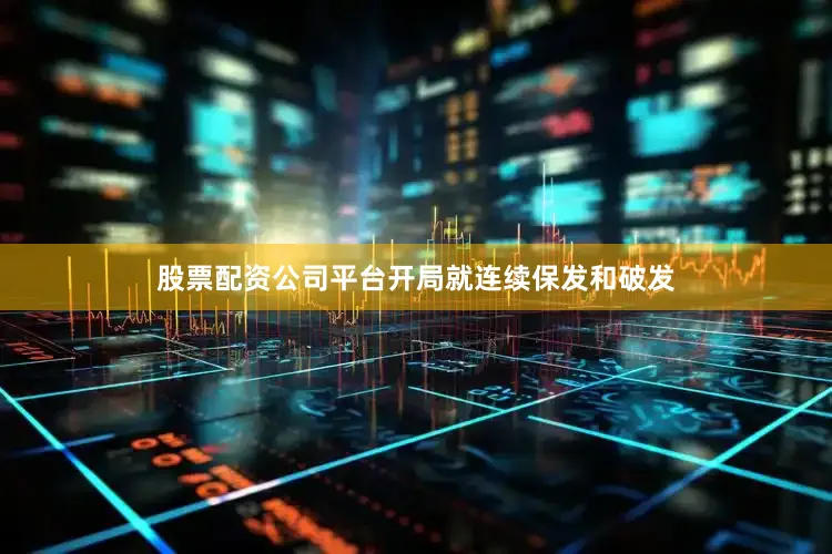 股票配资公司平台开局就连续保发和破发