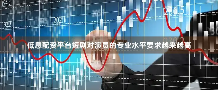 低息配资平台短剧对演员的专业水平要求越来越高