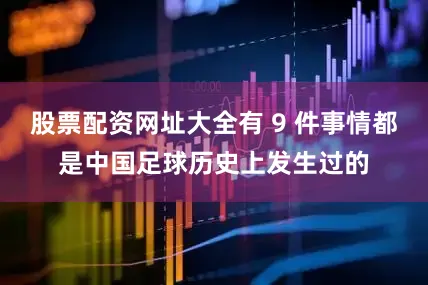 股票配资网址大全有 9 件事情都是中国足球历史上发生过的