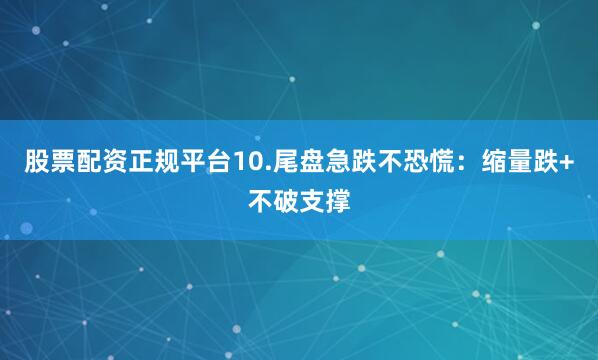 股票配资正规平台10.尾盘急跌不恐慌：缩量跌+不破支撑