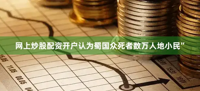 网上炒股配资开户认为蜀国众死者数万人地小民”